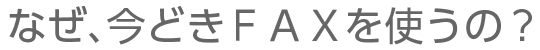 なぜいまどきFAXを使うの?