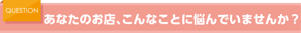 あなたのお店、こんなことに悩んでいませんか?
