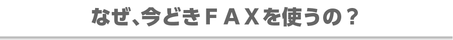 なぜいまどきFAXを使うの？